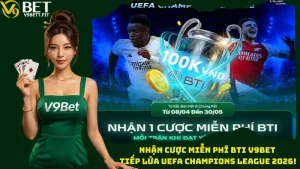 Nhận Cược Miễn Phí BTi V9bet - Tiếp Lửa UEFA Champions League 2026!