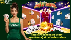 Cách Xếp Chi Mậu Binh V9bet – Mẹo Tối Ưu Bộ Bài Để Thắng Trắng!